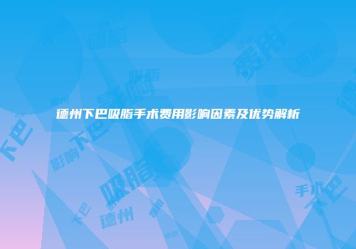 德州下巴吸脂手术费用影响因素及优势解析