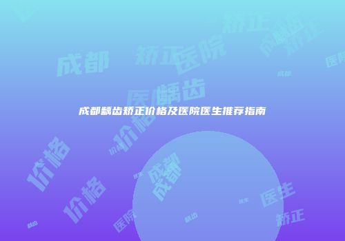 成都龋齿矫正价格及医院医生推荐指南