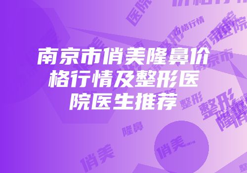 南京市俏美隆鼻价格行情及整形医院医生推荐