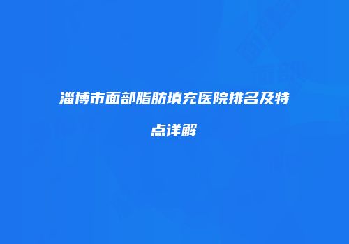 淄博市面部脂肪填充医院排名及特点详解