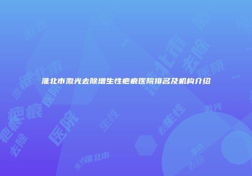 淮北市激光去除增生性疤痕医院排名及机构介绍