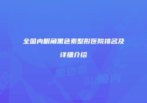 全国内眼角黑色素整形医院排名及详细介绍