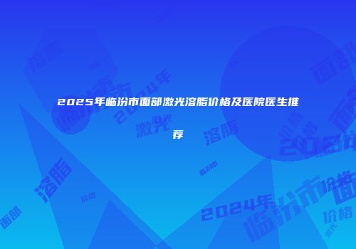 2025年临汾市面部激光溶脂价格及医院医生推荐
