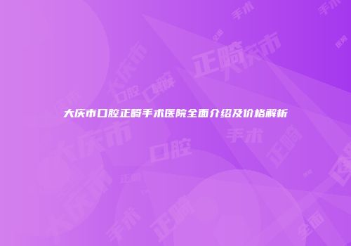 大庆市口腔正畸手术医院全面介绍及价格解析