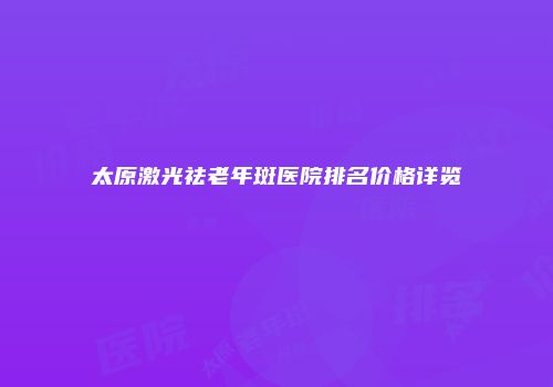 太原激光祛老年斑医院排名价格详览