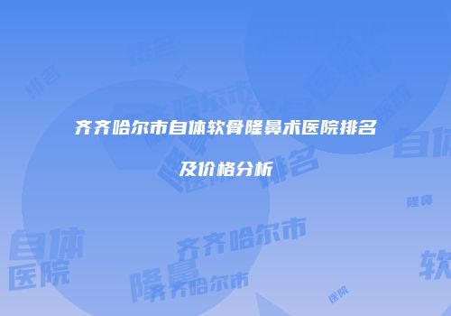 齐齐哈尔市自体软骨隆鼻术医院排名及价格分析
