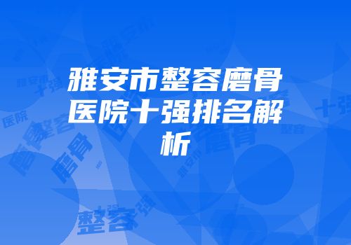 雅安市整容磨骨医院十强排名解析
