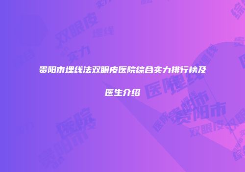 贵阳市埋线法双眼皮医院综合实力排行榜及医生介绍