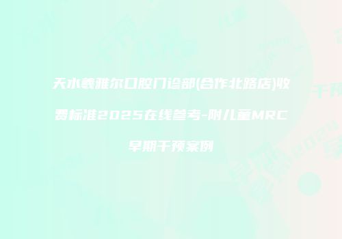 天水羲雅尔口腔门诊部(合作北路店)收费标准2025在线参考-附儿童MRC早期干预案例