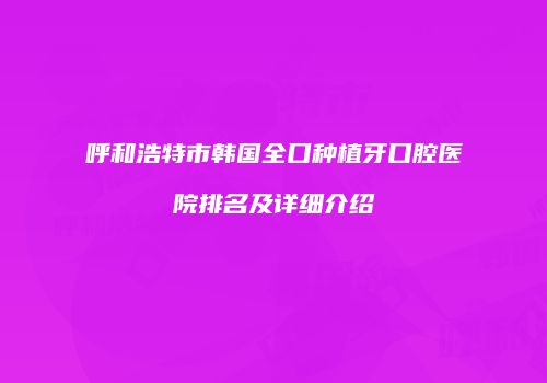 呼和浩特市韩国全口种植牙口腔医院排名及详细介绍