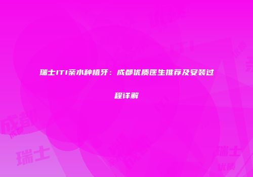 瑞士ITI亲水种植牙：成都优质医生推荐及安装过程详解