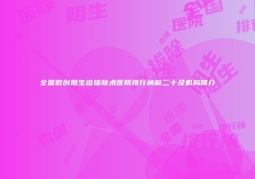 全国微创阻生齿拔除术医院排行榜前二十及机构简介