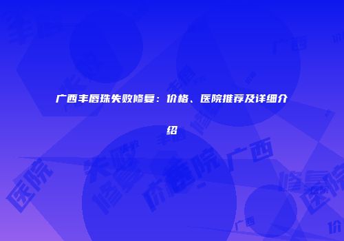 广西丰唇珠失败修复：价格、医院推荐及详细介绍