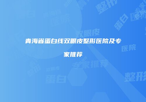 青海省蛋白线双眼皮整形医院及专家推荐