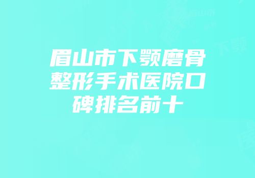 眉山市下颚磨骨整形手术医院口碑排名前十