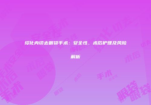 绥化内切去眼袋手术：安全性、术后护理及风险解析