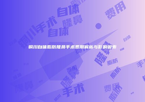 铜川自体脂肪隆鼻手术费用解析与影响因素