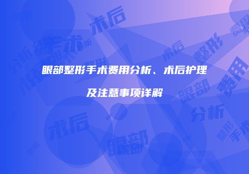 眼部整形手术费用分析、术后护理及注意事项详解