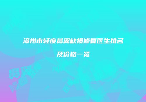 漳州市轻度鼻翼缺损修复医生排名及价格一览