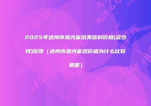 2025年达州市激光雀斑美容科价格(多少钱)反馈（达州市激光雀斑价格为什么比较贵呢）