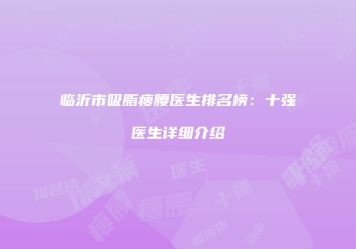 临沂市吸脂瘦腰医生排名榜：十强医生详细介绍