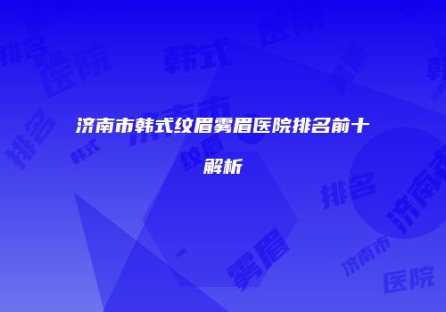 济南市韩式纹眉雾眉医院排名前十解析
