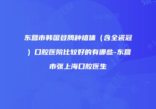 东营市韩国登腾种植体（含全瓷冠）口腔医院比较好的有哪些-东营市张上海口腔医生