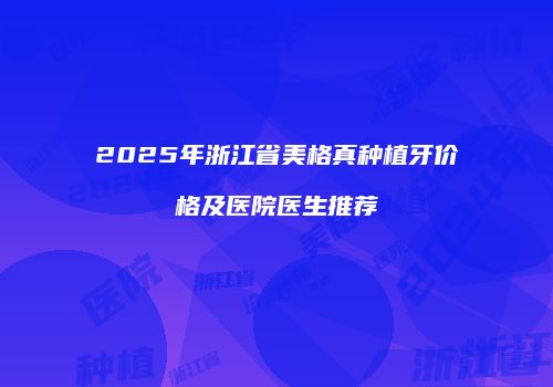 2025年浙江省美格真种植牙价格及医院医生推荐