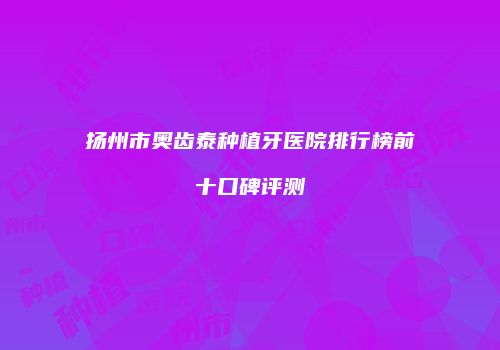 扬州市奥齿泰种植牙医院排行榜前十口碑评测