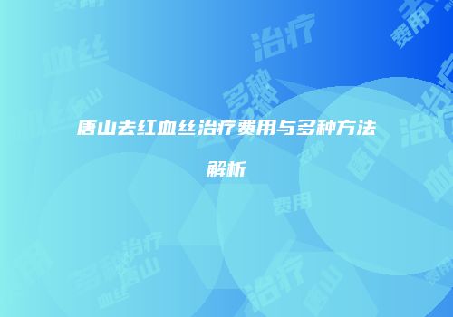 唐山去红血丝治疗费用与多种方法解析