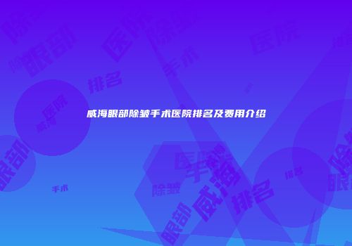 威海眼部除皱手术医院排名及费用介绍