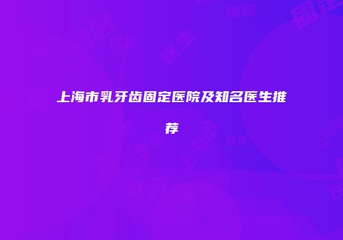 上海市乳牙齿固定医院及知名医生推荐