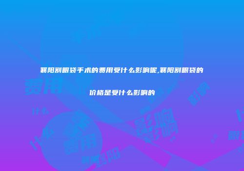 襄阳割眼袋手术的费用受什么影响呢,襄阳割眼袋的价格是受什么影响的