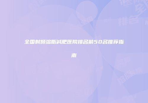 全国射频溶脂减肥医院排名前50名推荐指南