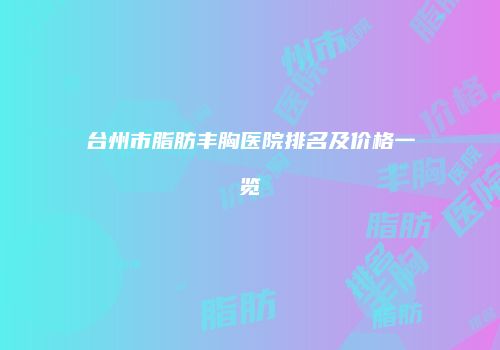 台州市脂肪丰胸医院排名及价格一览