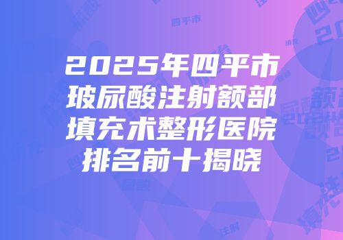 2025年四平市玻尿酸注射额部填充术整形医院排名前十揭晓