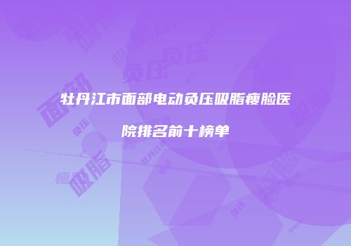 牡丹江市面部电动负压吸脂瘦脸医院排名前十榜单