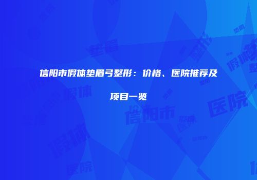 信阳市假体垫眉弓整形：价格、医院推荐及项目一览