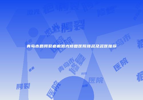 青岛市唇腭裂疤痕激光修复医院排名及名医推荐