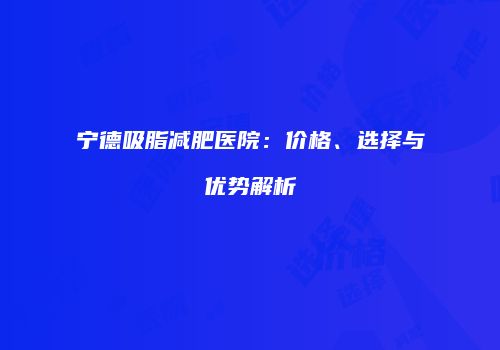宁德吸脂减肥医院：价格、选择与优势解析