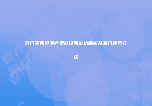 荆门王良发医疗美容诊所价格解析及热门项目介绍