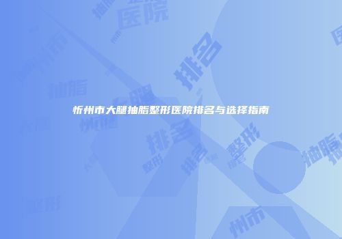 忻州市大腿抽脂整形医院排名与选择指南