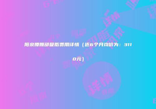 阳泉腰腹部吸脂费用详情（近6个月均价为：3110元）