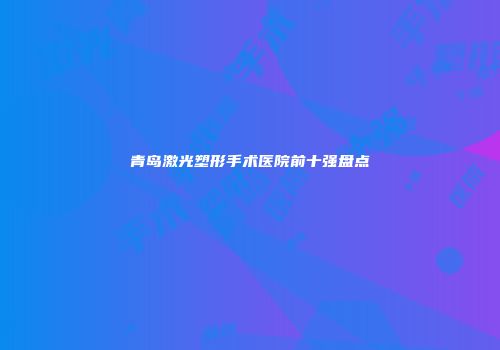 青岛激光塑形手术医院前十强盘点