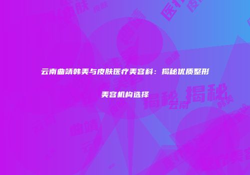 云南曲靖韩美与皮肤医疗美容科：揭秘优质整形美容机构选择