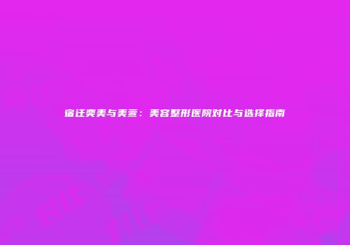 宿迁奕美与美萱：美容整形医院对比与选择指南