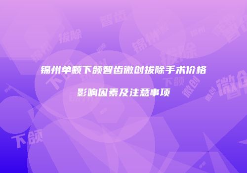 锦州单颗下颌智齿微创拔除手术价格影响因素及注意事项