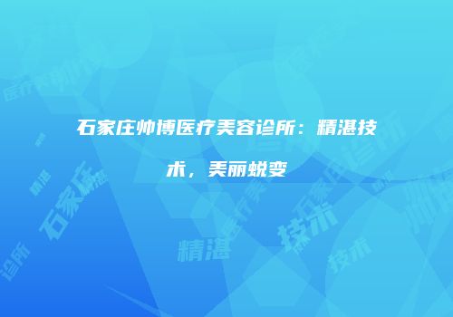 石家庄帅博医疗美容诊所：精湛技术，美丽蜕变