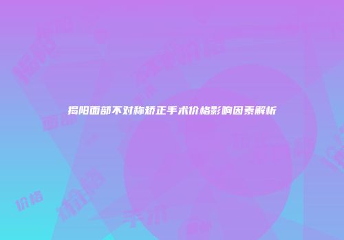 揭阳面部不对称矫正手术价格影响因素解析