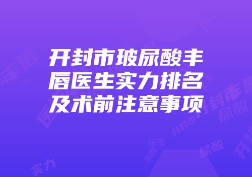 开封市玻尿酸丰唇医生实力排名及术前注意事项